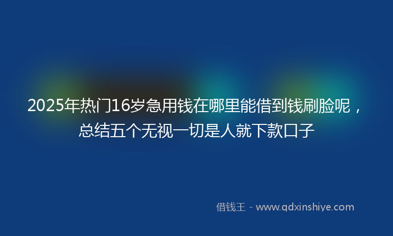 2025年热门16岁急用钱在哪里能借到钱刷脸呢，总结五个无视一切是人就下款口子