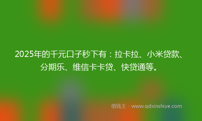 2025年的千元口子秒下有：拉卡拉、小米贷款、分期乐、维信卡卡贷、快贷通等。