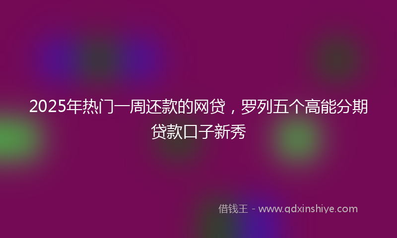2025年热门一周还款的网贷，罗列五个高能分期贷款口子新秀