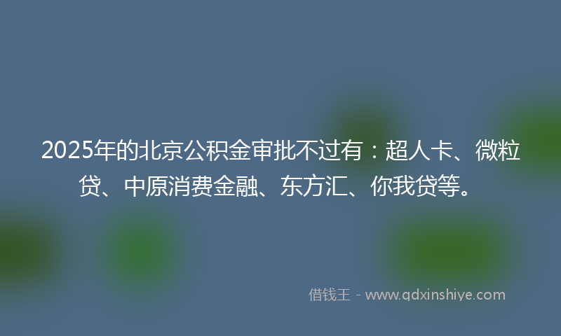 2025年的北京公积金审批不过有：超人卡、微粒贷、中原消费金融、东方汇、你我贷等。