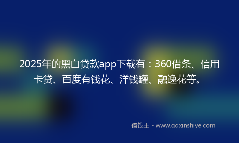 2025年的黑白贷款app下载有：360借条、信用卡贷、百度有钱花、洋钱罐、融逸花等。