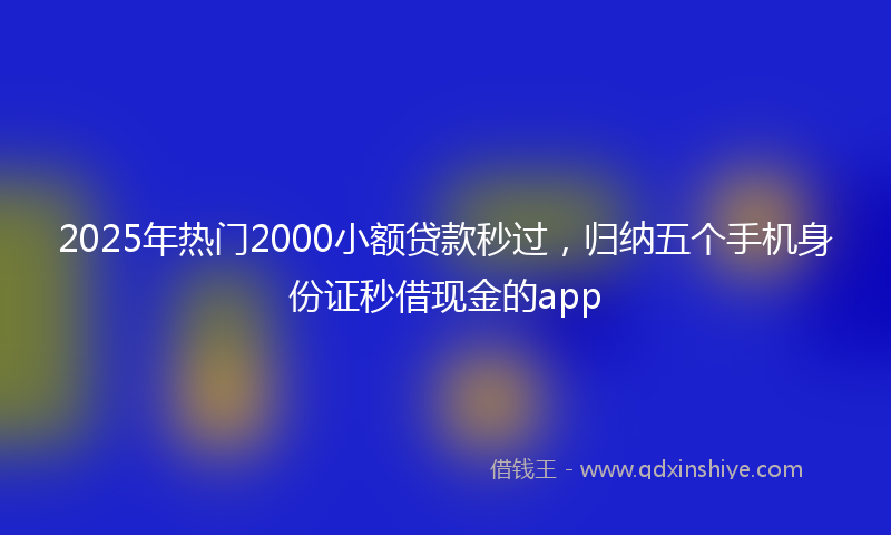 2025年热门2000小额贷款秒过，归纳五个手机身份证秒借现金的app
