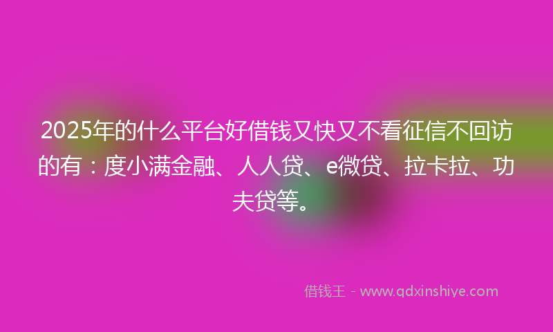 2025年的什么平台好借钱又快又不看征信不回访的有：度小满金融、人人贷、e微贷、拉卡拉、功夫贷等。