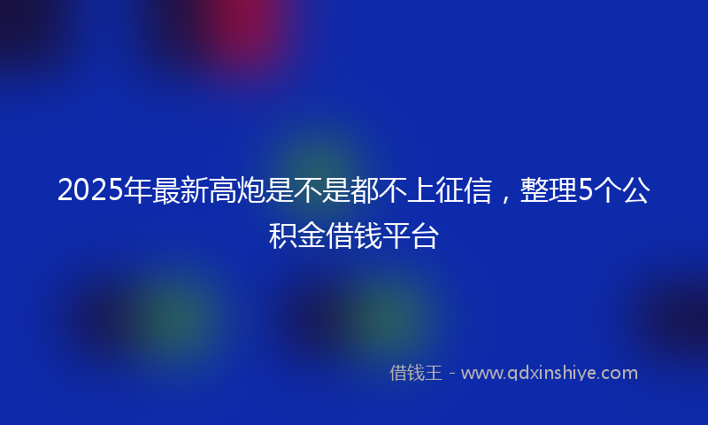 2025年最新高炮是不是都不上征信，整理5个公积金借钱平台
