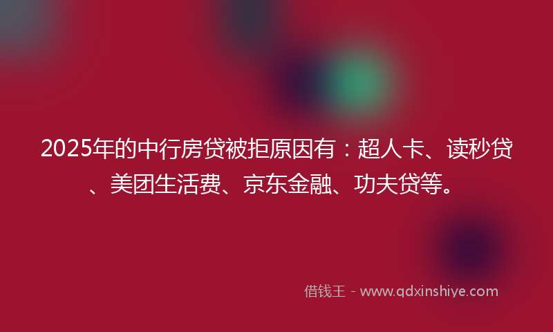 2025年的中行房贷被拒原因有：超人卡、读秒贷、美团生活费、京东金融、功夫贷等。