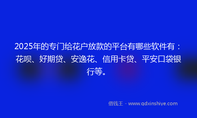 2025年的专门给花户放款的平台有哪些软件有：花呗、好期贷、安逸花、信用卡贷、平安口袋银行等。