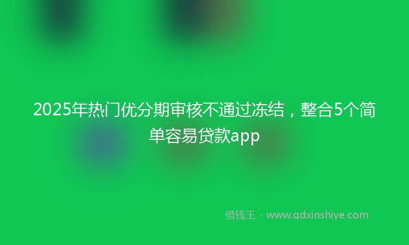 2025年热门优分期审核不通过冻结，整合5个简单容易贷款app