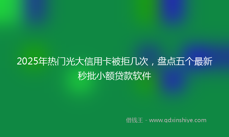 2025年热门光大信用卡被拒几次，盘点五个最新秒批小额贷款软件