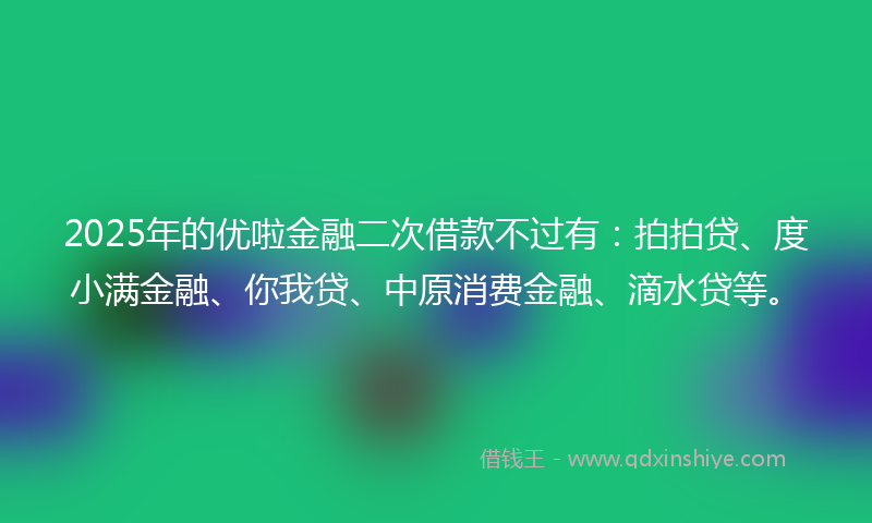 2025年的优啦金融二次借款不过有：拍拍贷、度小满金融、你我贷、中原消费金融、滴水贷等。