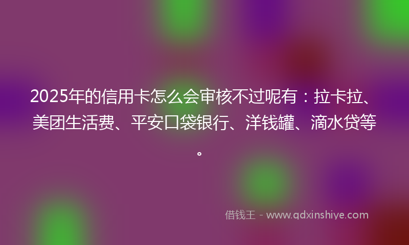2025年的信用卡怎么会审核不过呢有：拉卡拉、美团生活费、平安口袋银行、洋钱罐、滴水贷等。