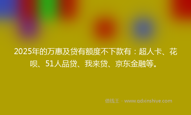 2025年的万惠及贷有额度不下款有：超人卡、花呗、51人品贷、我来贷、京东金融等。