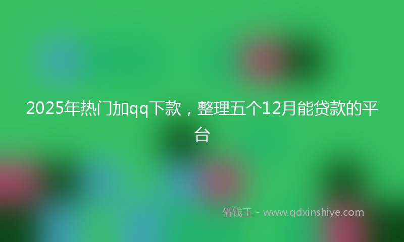 2025年热门加qq下款，整理五个12月能贷款的平台
