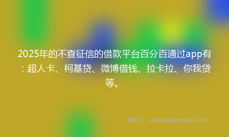 2025年的不查征信的借款平台百分百通过app有：超人卡、柯基贷、微博借钱、拉卡拉、你我贷等。