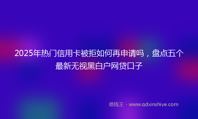 2025年热门信用卡被拒如何再申请吗,盘点五个最新无视黑白户网贷口子