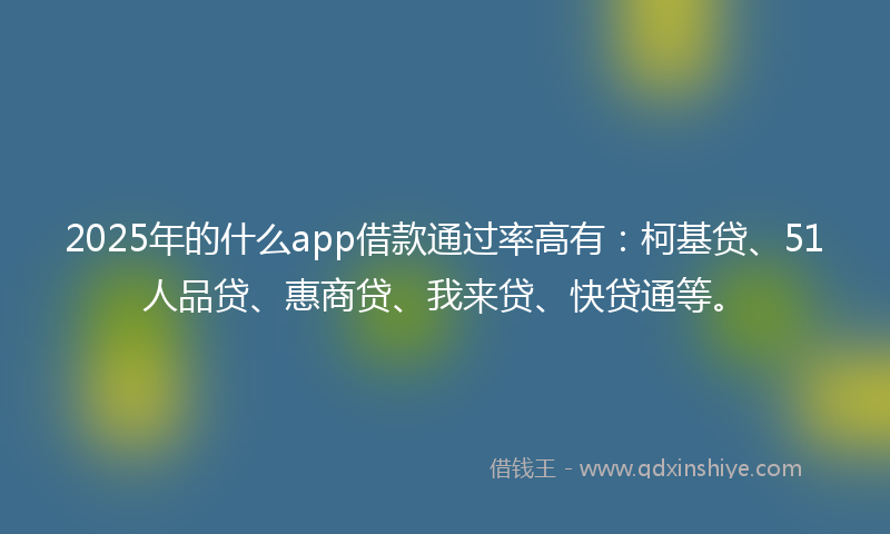 2025年的什么app借款通过率高有：柯基贷、51人品贷、惠商贷、我来贷、快贷通等。