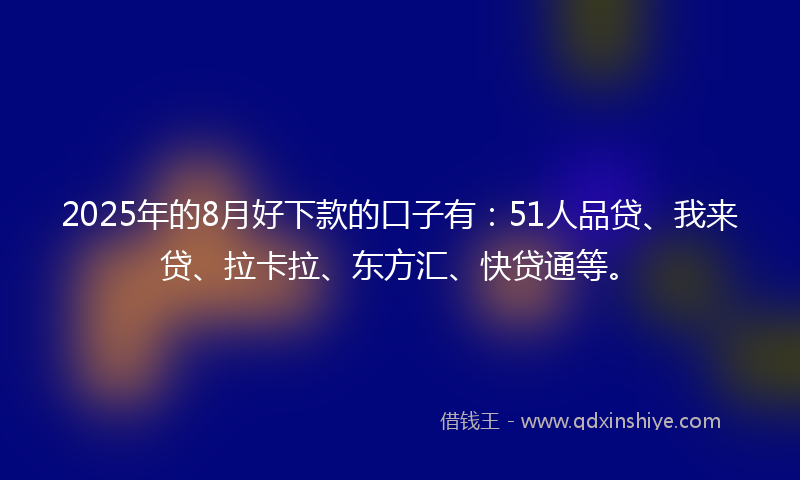 2025年的8月好下款的口子有：51人品贷、我来贷、拉卡拉、东方汇、快贷通等。