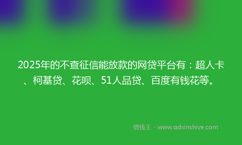 2025年的不查征信能放款的网贷平台有：超人卡、柯基贷、花呗、51人品贷、百度有钱花等。