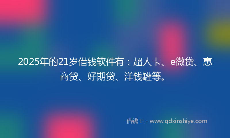2025年的21岁借钱软件有：超人卡、e微贷、惠商贷、好期贷、洋钱罐等。