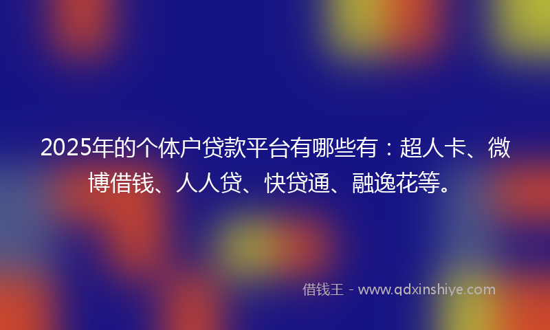 2025年的个体户贷款平台有哪些有：超人卡、微博借钱、人人贷、快贷通、融逸花等。