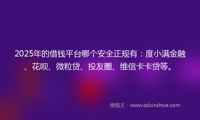 2025年的借钱平台哪个安全正规有：度小满金融、花呗、微粒贷、投友圈、维信卡卡贷等。