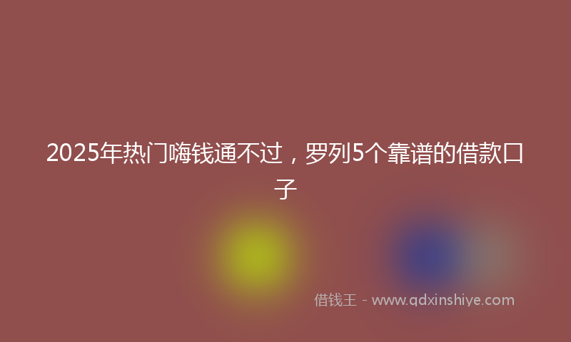 2025年热门嗨钱通不过，罗列5个靠谱的借款口子