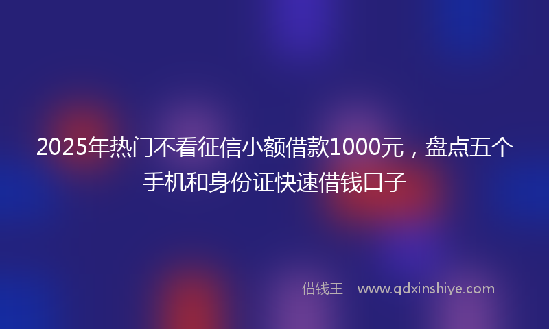 2025年热门不看征信小额借款1000元，盘点五个手机和身份证快速借钱口子