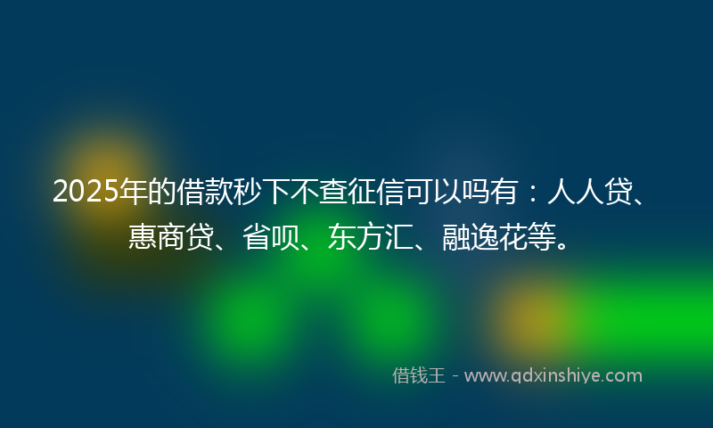 2025年的借款秒下不查征信可以吗有：人人贷、惠商贷、省呗、东方汇、融逸花等。
