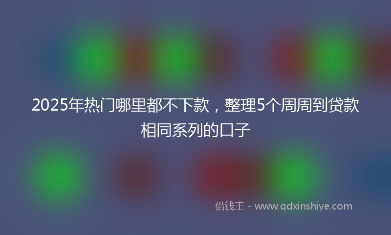 2025年热门哪里都不下款，整理5个周周到贷款相同系列的口子