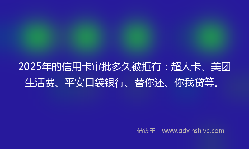 2025年的信用卡审批多久被拒有：超人卡、美团生活费、平安口袋银行、替你还、你我贷等。