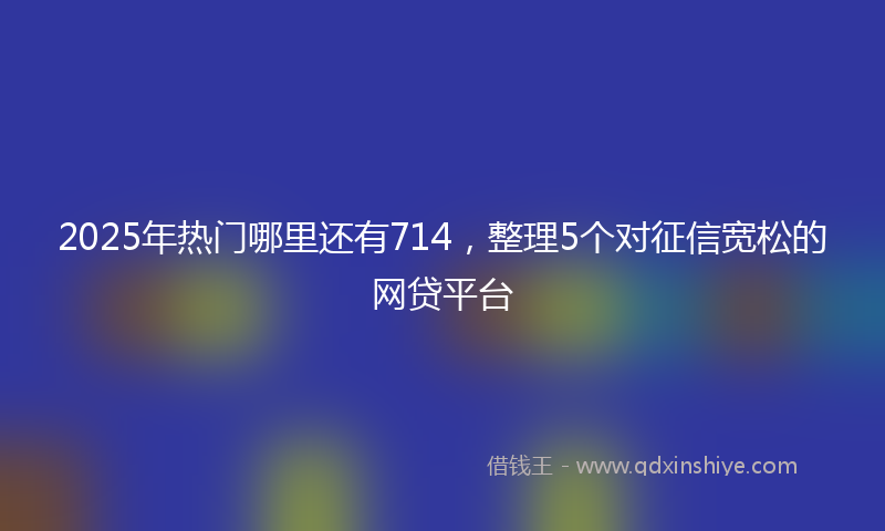 2025年热门哪里还有714，整理5个对征信宽松的网贷平台