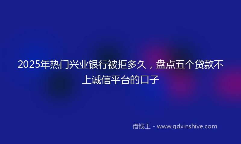2025年热门兴业银行被拒多久，盘点五个贷款不上诚信平台的口子