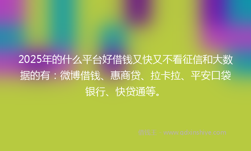 2025年的什么平台好借钱又快又不看征信和大数据的有：微博借钱、惠商贷、拉卡拉、平安口袋银行、快贷通等。