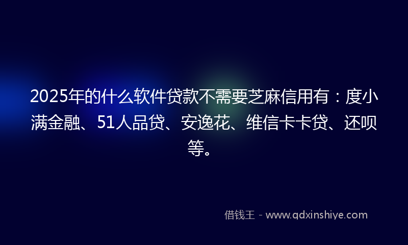 2025年的什么软件贷款不需要芝麻信用有：度小满金融、51人品贷、安逸花、维信卡卡贷、还呗等。