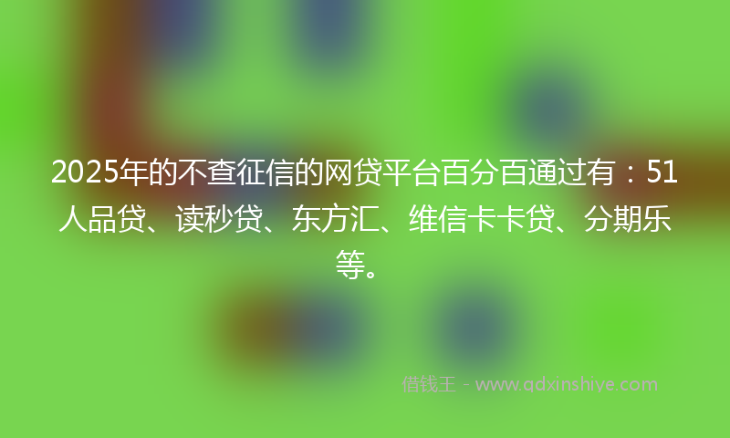 2025年的不查征信的网贷平台百分百通过有：51人品贷、读秒贷、东方汇、维信卡卡贷、分期乐等。