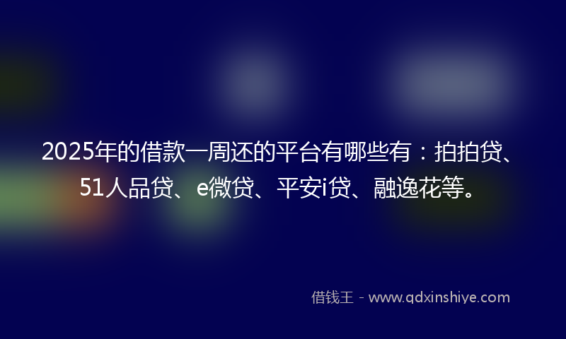 2025年的借款一周还的平台有哪些有：拍拍贷、51人品贷、e微贷、平安i贷、融逸花等。