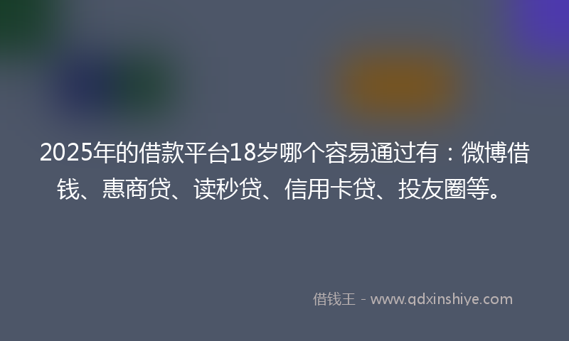 2025年的借款平台18岁哪个容易通过有：微博借钱、惠商贷、读秒贷、信用卡贷、投友圈等。