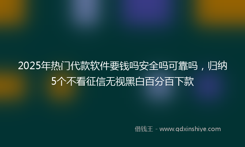 2025年热门代款软件要钱吗安全吗可靠吗，归纳5个不看征信无视黑白百分百下款