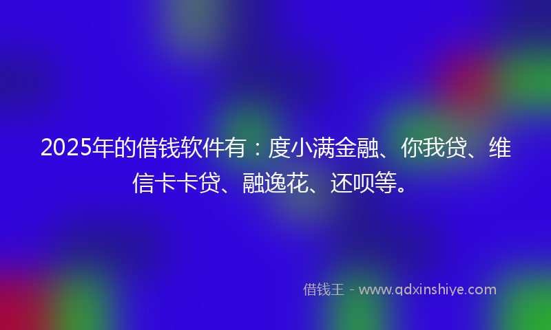 2025年的借钱软件有：度小满金融、你我贷、维信卡卡贷、融逸花、还呗等。