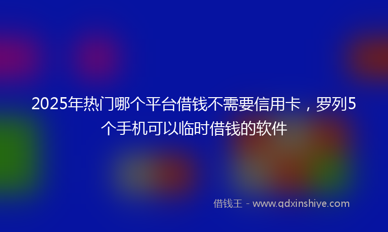 2025年热门哪个平台借钱不需要信用卡，罗列5个手机可以临时借钱的软件