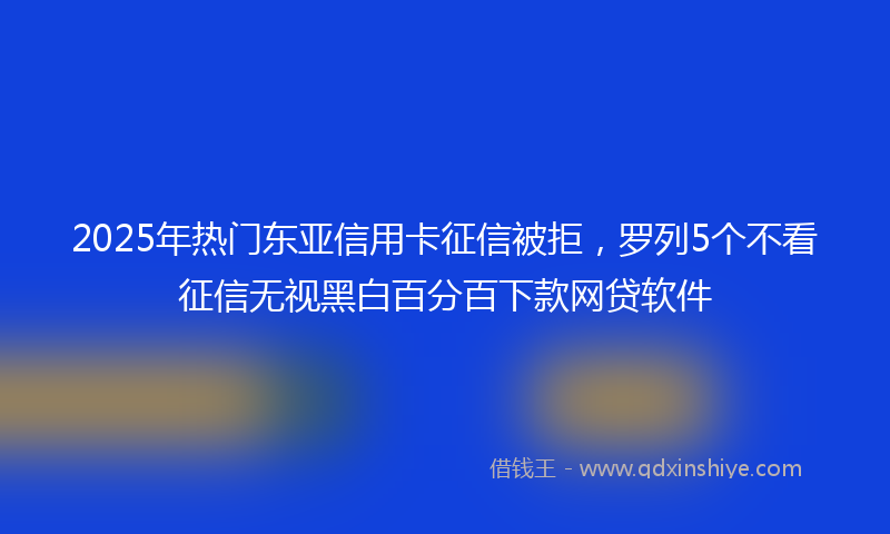 2025年热门东亚信用卡征信被拒，罗列5个不看征信无视黑白百分百下款网贷软件