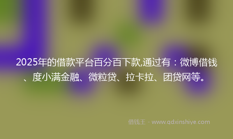 2025年的借款平台百分百下款,通过有:微博借钱、度小满金融、微粒贷、拉卡拉、团贷网等。