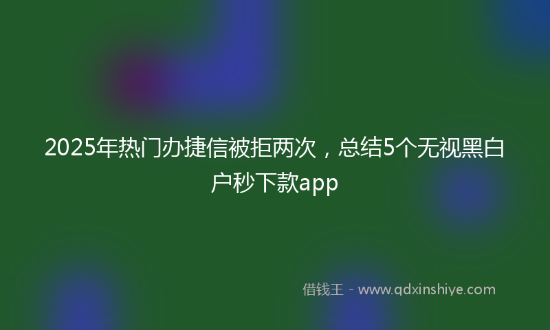 2025年热门办捷信被拒两次，总结5个无视黑白户秒下款app