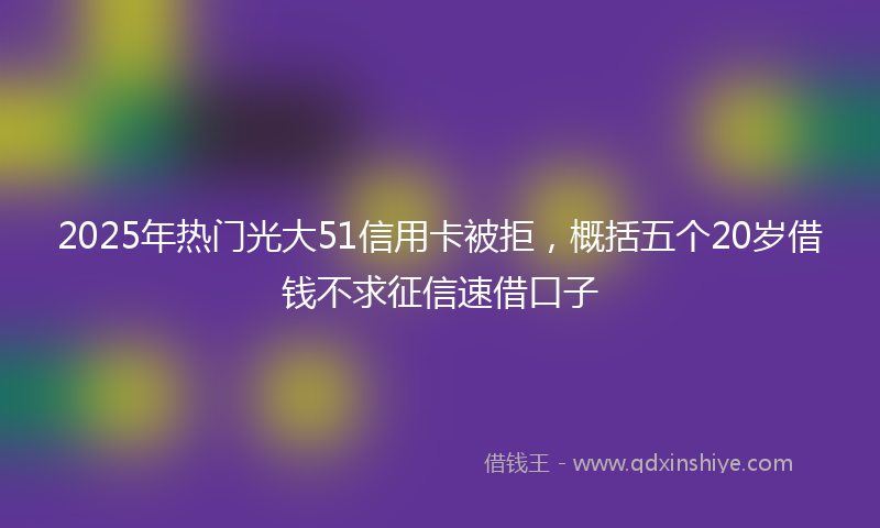 2025年热门光大51信用卡被拒，概括五个20岁借钱不求征信速借口子