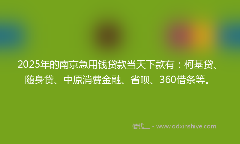 2025年的南京急用钱贷款当天下款有：柯基贷、随身贷、中原消费金融、省呗、360借条等。