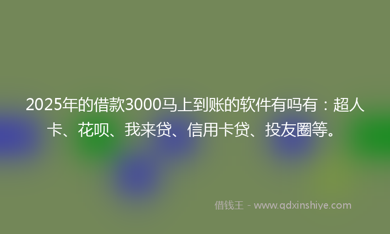 2025年的借款3000马上到账的软件有吗有：超人卡、花呗、我来贷、信用卡贷、投友圈等。