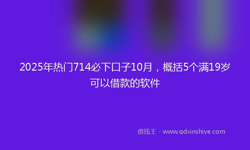 2025年热门714必下口子10月，概括5个满19岁可以借款的软件