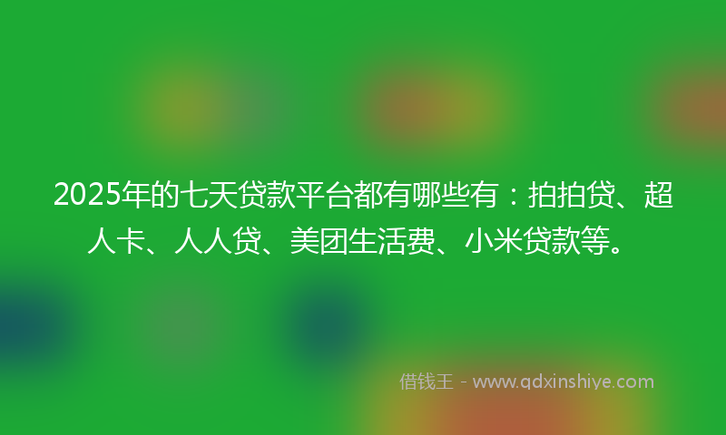 2025年的七天贷款平台都有哪些有：拍拍贷、超人卡、人人贷、美团生活费、小米贷款等。