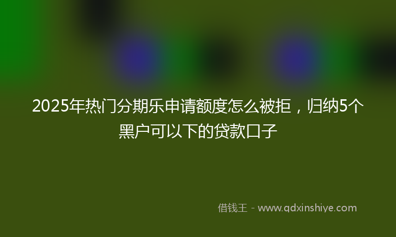2025年热门分期乐申请额度怎么被拒，归纳5个黑户可以下的贷款口子