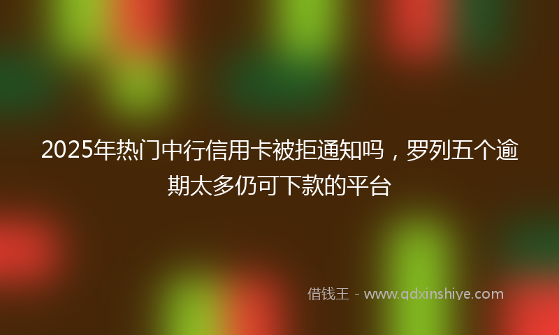 2025年热门中行信用卡被拒通知吗，罗列五个逾期太多仍可下款的平台