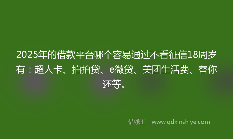 2025年的借款平台哪个容易通过不看征信18周岁有：超人卡、拍拍贷、e微贷、美团生活费、替你还等。